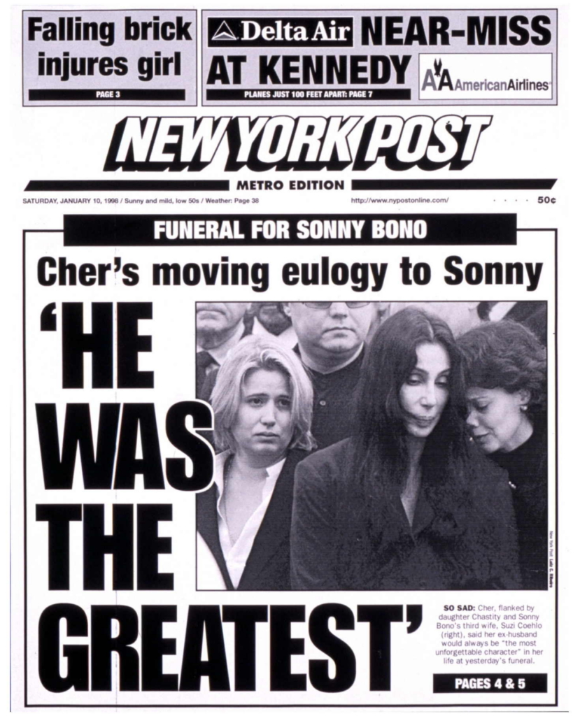 This image shows the front page of the New York Post (Metro Edition), dated Saturday, January 10, 1998.
The main headline reads “‘HE WAS THE GREATEST’”, under the banner “Funeral for Sonny Bono.”
The cover story reports on Cher’s moving eulogy at the funeral of Sonny Bono, the singer, actor, and politician who had recently died.
The large black-and-white photograph shows Cher, visibly emotional, surrounded by family members during the funeral. According to the caption printed on the page, she is flanked by her daughter Chastity and Sonny Bono’s third wife, Suzi Coelho.
Smaller headlines at the top reference unrelated news stories, including a near-miss involving Delta Air Lines at Kennedy Airport and a brief item titled “Falling brick injures girl.”
Overall, the image documents a moment of public mourning, combining celebrity, grief, and tabloid-style headline design typical of the New York Post in the late 1990s.